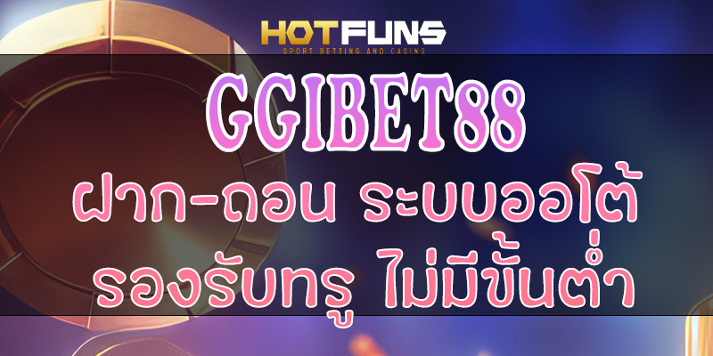 GGIBET88 ฝาก-ถอนระบบออโต้